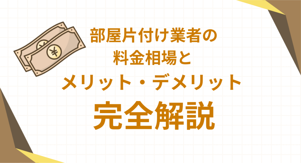 部屋片付け業者の料金相場とメリット・デメリットを完全解説