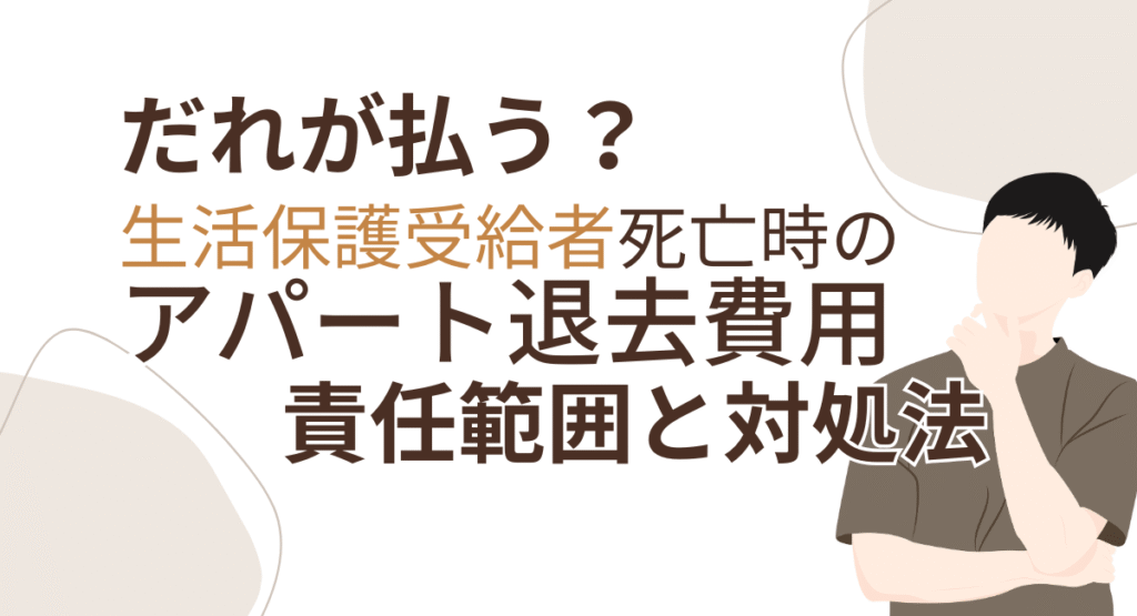 生活保護受給者死亡時のアパート退去費用は誰が払う？責任範囲と対処法