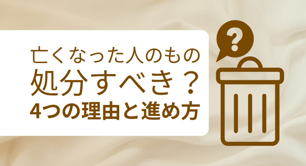 亡くなった人のものは処分した方が良い？遺品整理の4つの理由と進め方