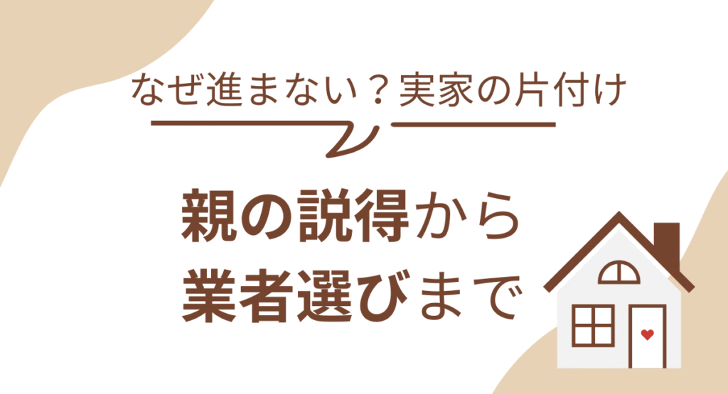 実家の片付けが進まない理由とは？親の説得から業者選びまで