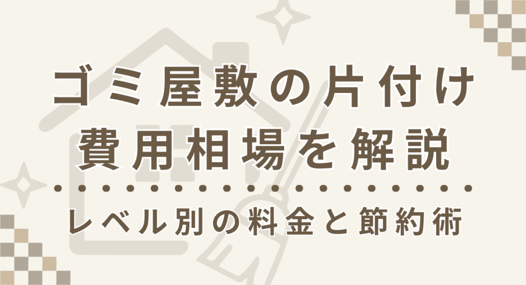 ゴミ屋敷の片付け費用相場を解説｜レベル別の料金と節約術