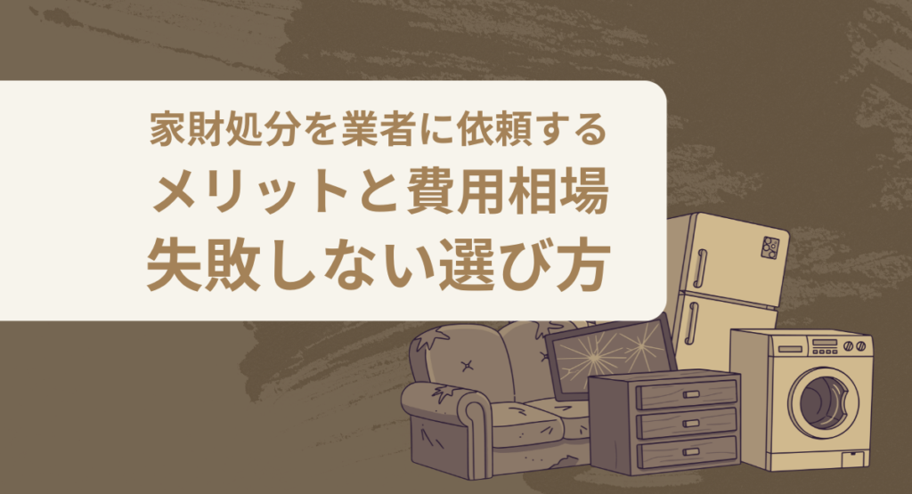 家財処分を業者に依頼するメリットと費用相場｜失敗しない選び方