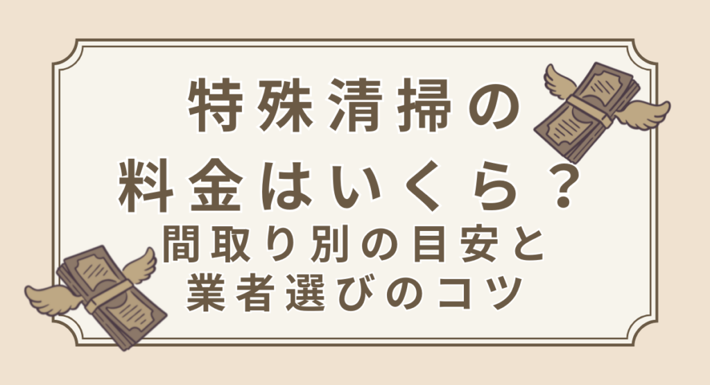 特殊清掃の値段と費用相場｜間取り別の料金と業者選びのコツ